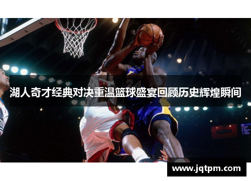 湖人奇才经典对决重温篮球盛宴回顾历史辉煌瞬间