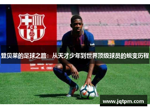 登贝莱的足球之路：从天才少年到世界顶级球员的蜕变历程